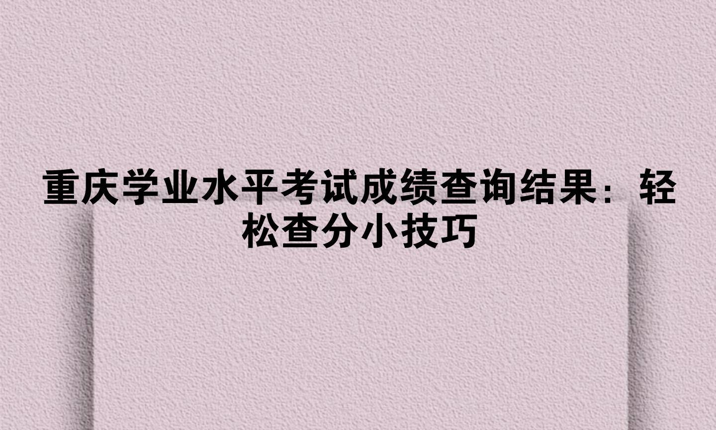 重庆学业水平考试成绩查询结果:轻松查分小技巧